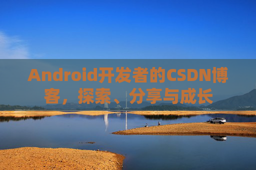 Android开发者的CSDN博客，探索、分享与成长
